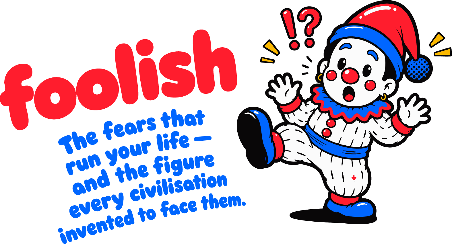 Foolish: the fears that run your life, and the figure every civilisation invented to face them. The foolish clown recoils, startled.